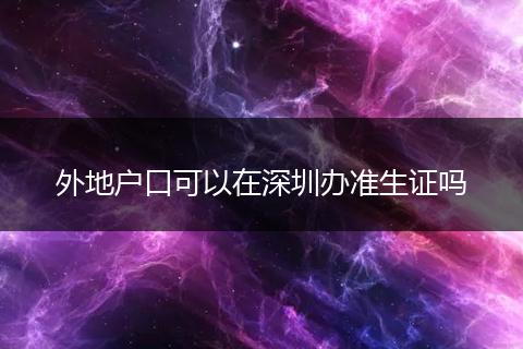 外地户口可以在深圳办准生证吗