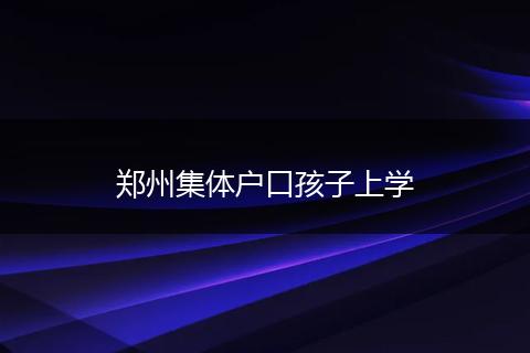 郑州集体户口孩子上学