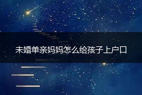 未婚单亲妈妈怎么给孩子上户口