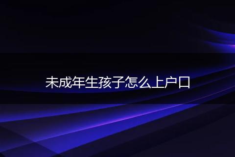 未成年生孩子怎么上户口