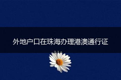 外地户口在珠海办理港澳通行证