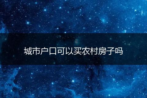 城市户口可以买农村房子吗