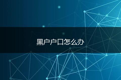 黑户户口怎么办