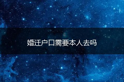 婚迁户口需要本人去吗