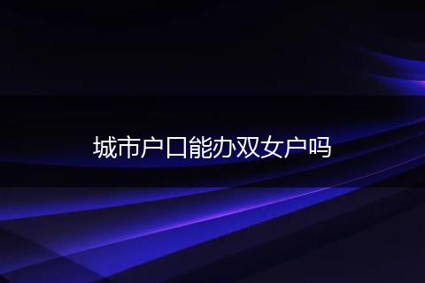 城市户口能办双女户吗
