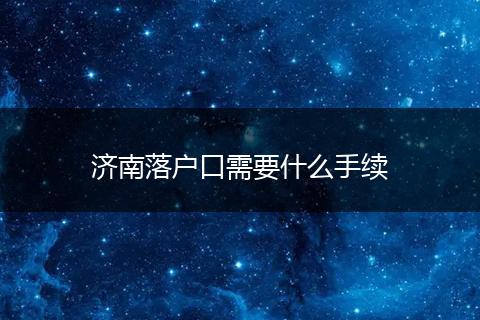 济南落户口需要什么手续