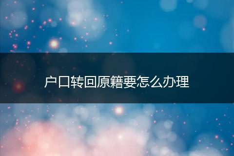 户口转回原籍要怎么办理