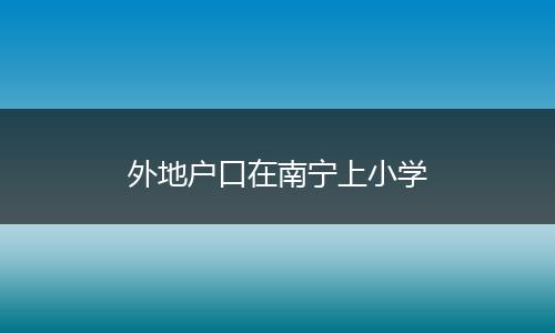 外地户口在南宁上小学