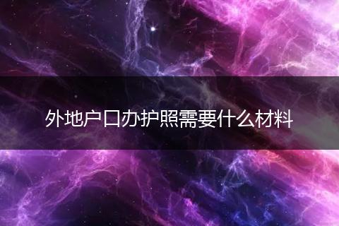 外地户口办护照需要什么材料