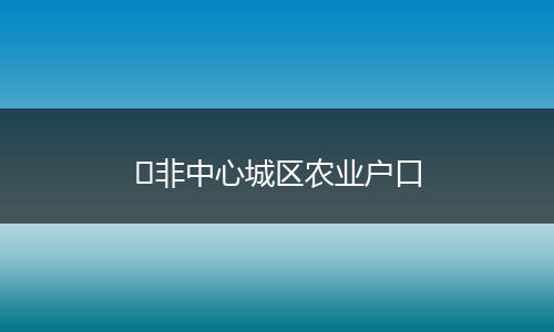 非中心城区农业户口