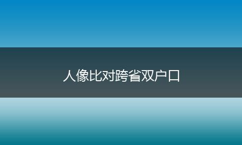 人像比对跨省双户口