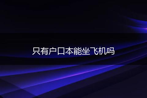 只有户口本能坐飞机吗