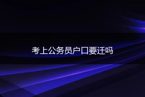 考上公务员户口要迁吗