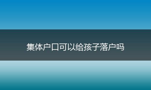 集体户口可以给孩子落户吗