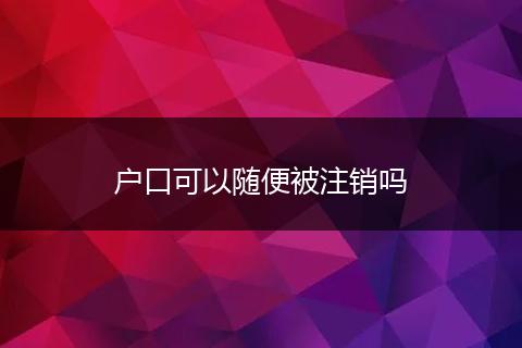 户口可以随便被注销吗