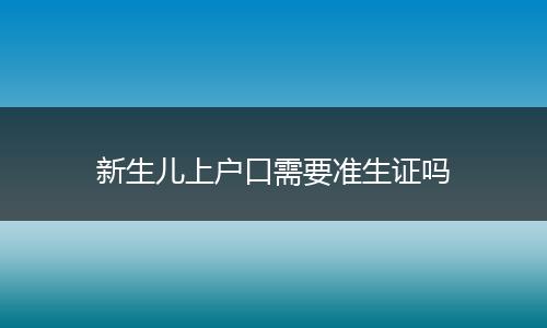 新生儿上户口需要准生证吗