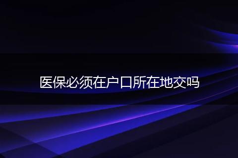 医保必须在户口所在地交吗