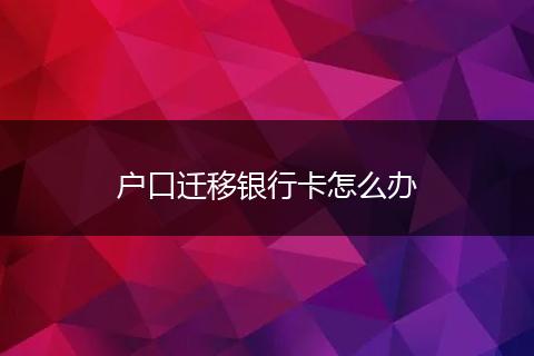 户口迁移银行卡怎么办