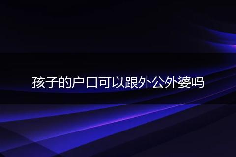 孩子的户口可以跟外公外婆吗