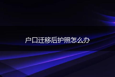 户口迁移后护照怎么办