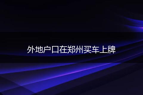 外地户口在郑州买车上牌