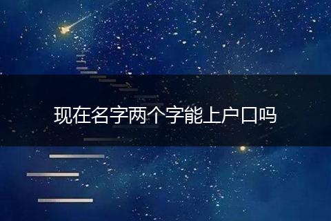 现在名字两个字能上户口吗
