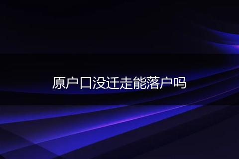 原户口没迁走能落户吗