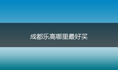 成都乐高哪里最好买