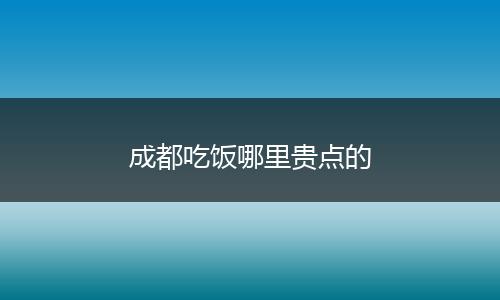 成都吃饭哪里贵点的