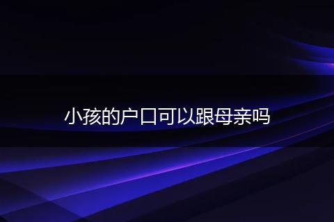 小孩的户口可以跟母亲吗