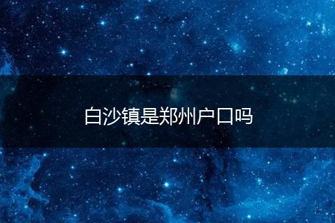 白沙镇是郑州户口吗