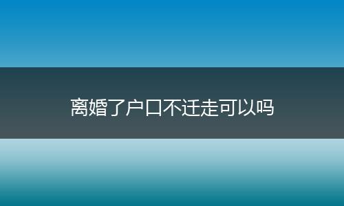 离婚了户口不迁走可以吗