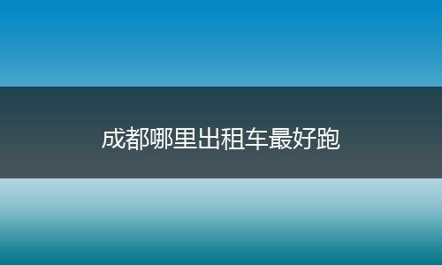 成都哪里出租车最好跑