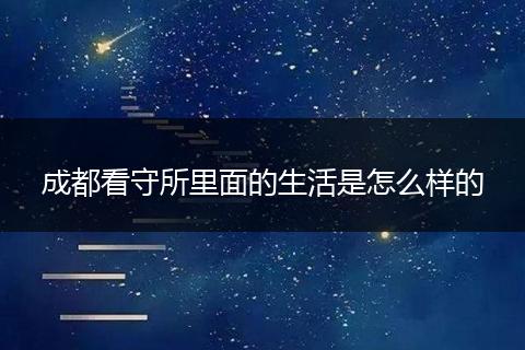 成都看守所里面的生活是怎么样的