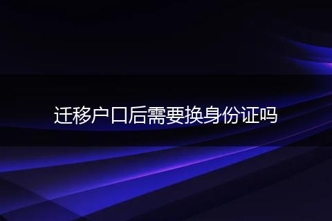 迁移户口后需要换身份证吗
