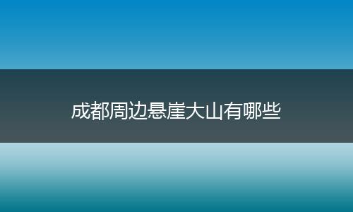 成都周边悬崖大山有哪些