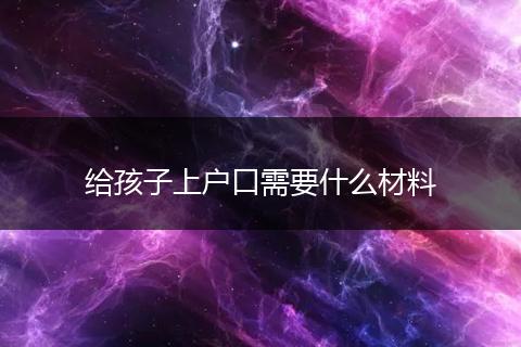 给孩子上户口需要什么材料