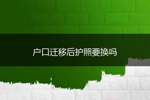 户口迁移后护照要换吗