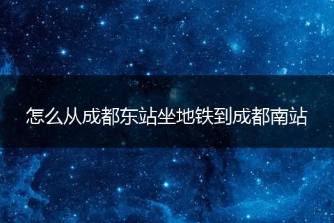 怎么从成都东站坐地铁到成都南站