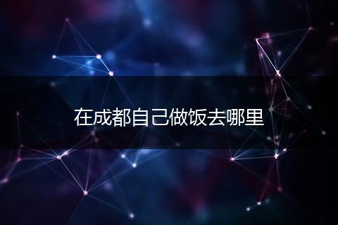 在成都自己做饭去哪里