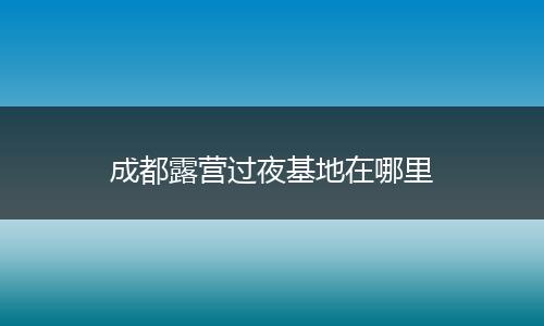 成都露营过夜基地在哪里