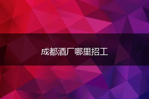 成都酒厂哪里招工