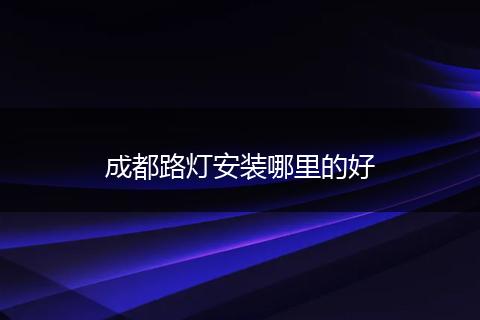 成都路灯安装哪里的好