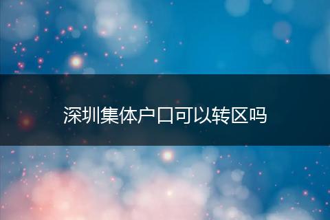 深圳集体户口可以转区吗