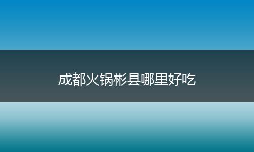 成都火锅彬县哪里好吃