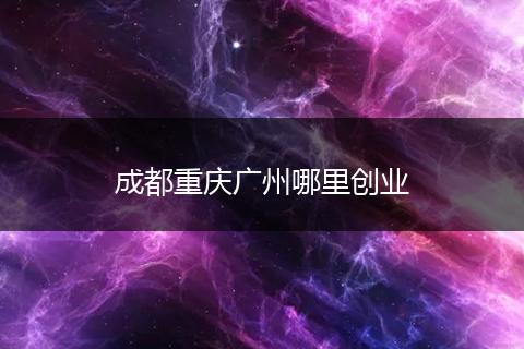 成都重庆广州哪里创业