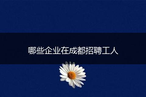 哪些企业在成都招聘工人