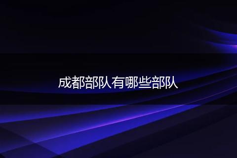 成都部队有哪些部队
