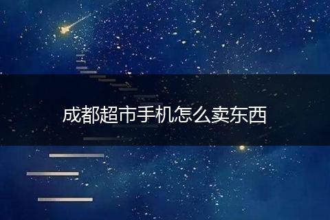 成都超市手机怎么卖东西