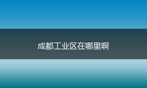 成都工业区在哪里啊